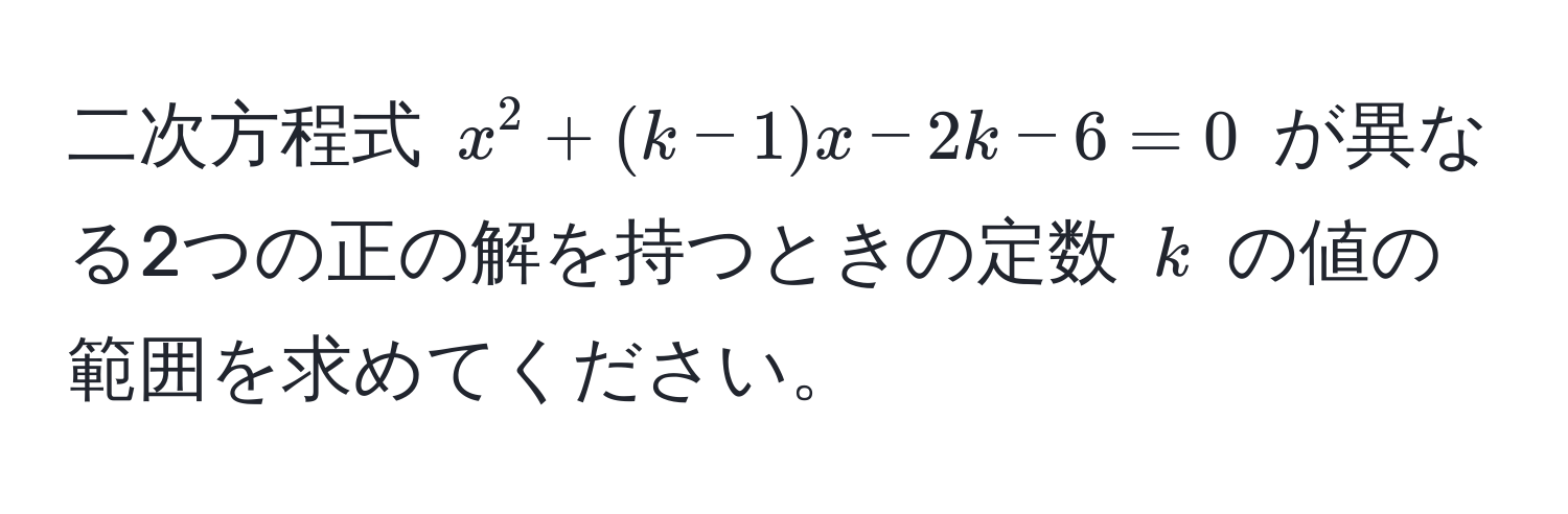 二次方程式 $x^2 + (k - 1)x - 2k - 6 = 0$ が異なる2つの正の解を持つときの定数 $k$ の値の範囲を求めてください。