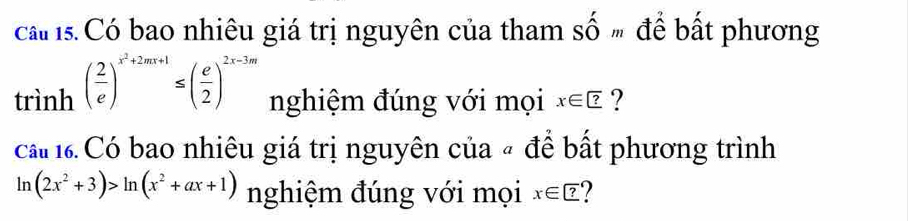 ca 1s. Có bao nhiêu giá trị nguyên của tham số " để bất phương
-inh( 2/e )^x^2+2mx+1≤ ( e/2 )^2x-3m nghiệm đúng với mọi x∈ ? ? 
rin 
cá 1. Có bao nhiêu giá trị nguyên của « để bất phương trình
ln (2x^2+3)>ln (x^2+ax+1) nghiệm đúng với mọi x∈ ? ?