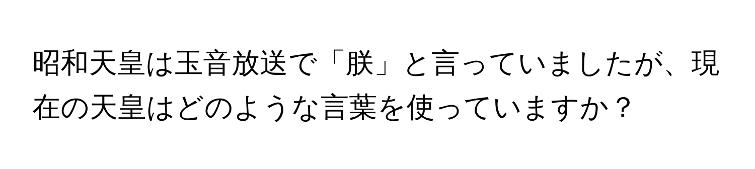 昭和天皇は玉音放送で「朕」と言っていましたが、現在の天皇はどのような言葉を使っていますか？