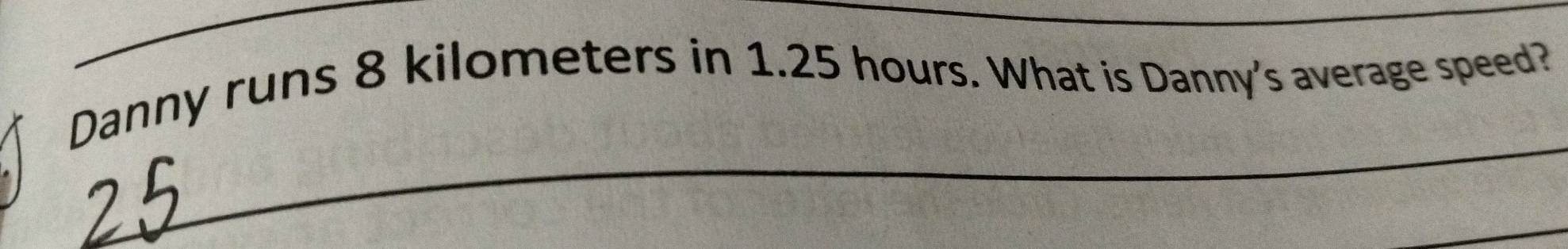 Danny runs 8 kilometers in 1.25 hours. What is Danny's average speed? 
_ 
_