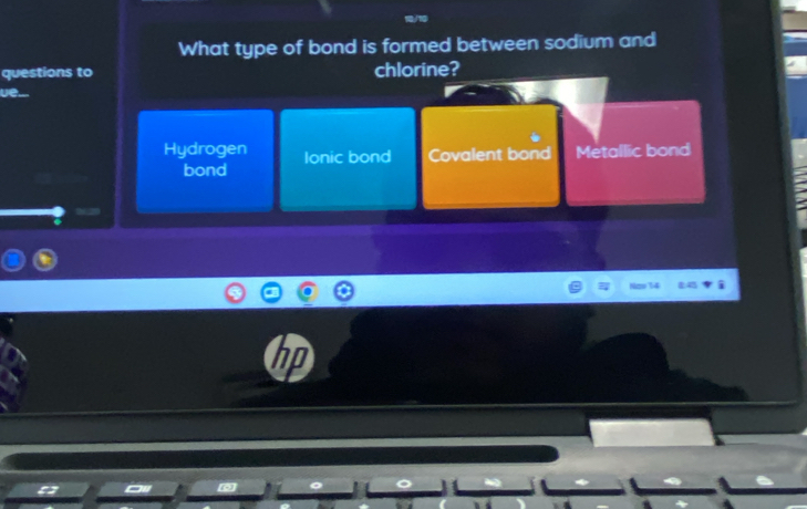 What type of bond is formed between sodium and
questions to chlorine?
ue.
Hydrogen Ionic bond Covalent bond Metallic bond
bond