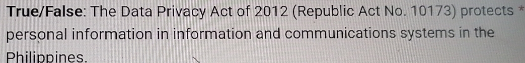 True/False: The Data Privacy Act of 2012 (Republic Act No. 10173) protects * 
personal information in information and communications systems in the 
Philippines.