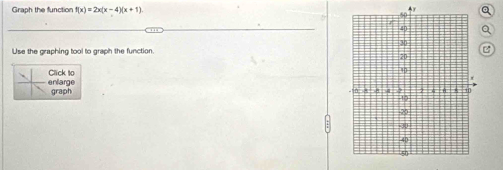Graph the function f(x)=2x(x-4)(x+1)
Q 
Q 
Use the graphing tool to graph the function. C 
Click to 
enlarge 
graph