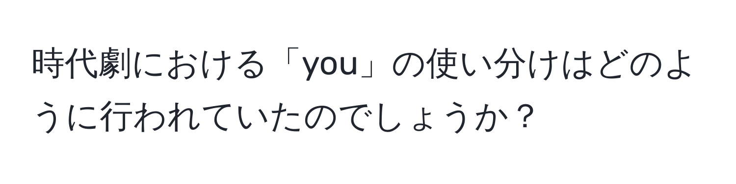 時代劇における「you」の使い分けはどのように行われていたのでしょうか？