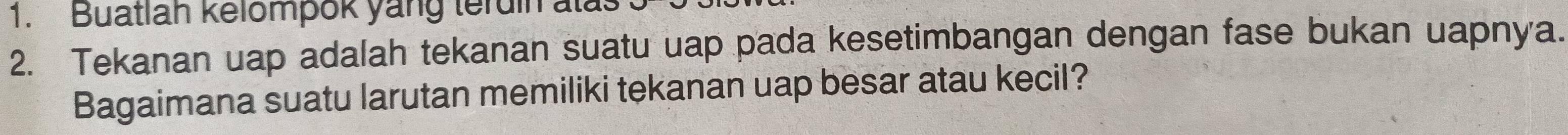 Buatlah kelompok yang teruin alas 
2. Tekanan uap adalah tekanan suatu uap pada kesetimbangan dengan fase bukan uapnya. 
Bagaimana suatu larutan memiliki tekanan uap besar atau kecil?