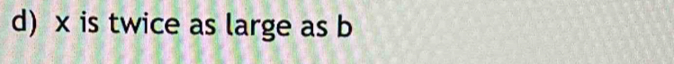 x is twice as large as b