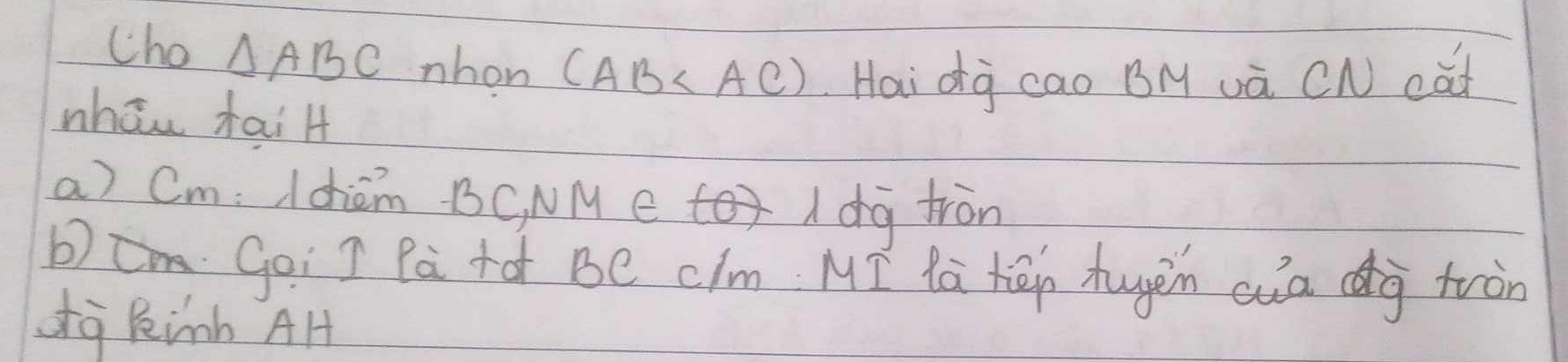 cho △ ABC nhon (AB Hai dà cao BM và CN cat 
whān tai H 
a) Cm: /dhiom BC, NM e 1 dg tron 
Goi I Pà +à BC cim Mī lā hēn hugèn auag tràn 
d Rinb AH