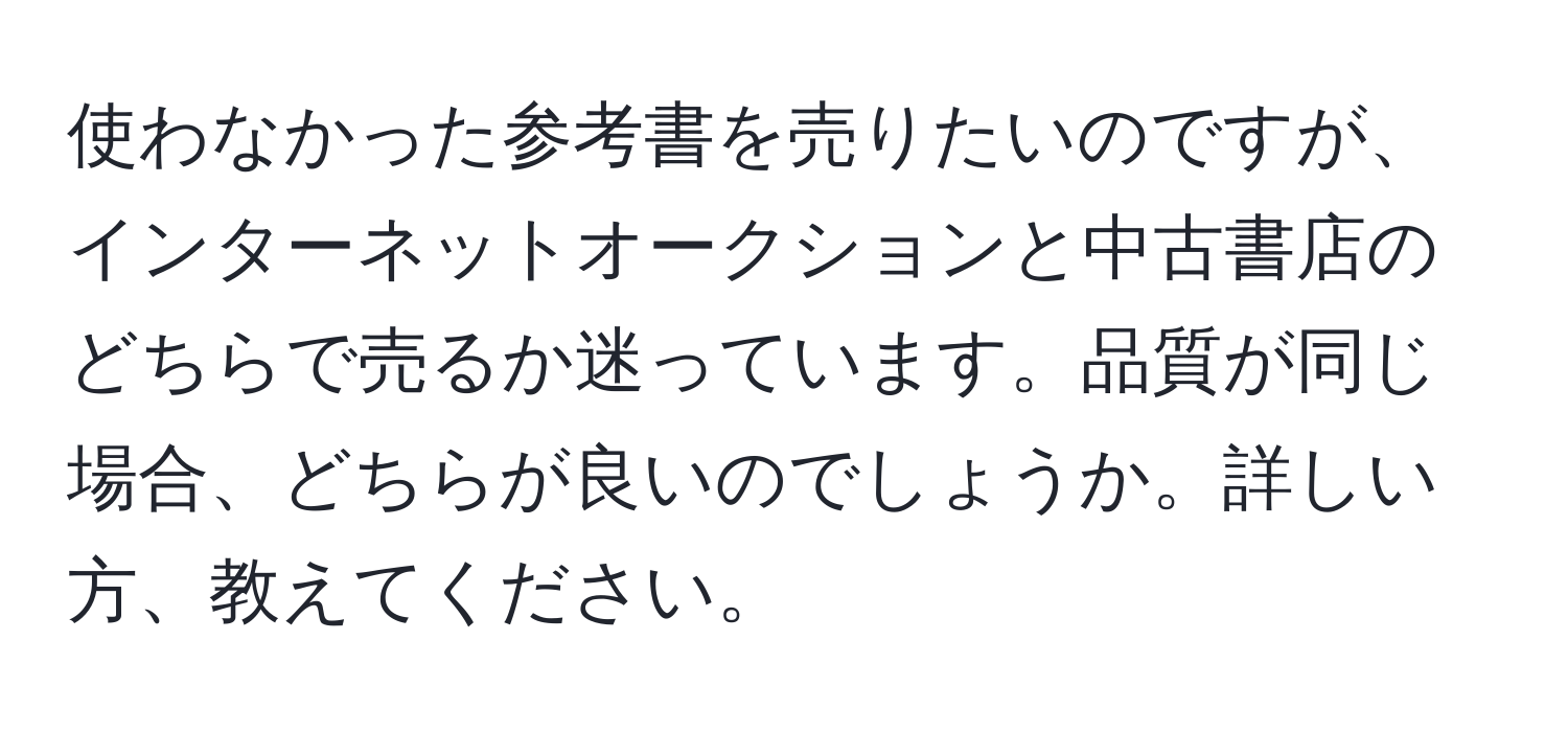 使わなかった参考書を売りたいのですが、インターネットオークションと中古書店のどちらで売るか迷っています。品質が同じ場合、どちらが良いのでしょうか。詳しい方、教えてください。