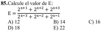 Calcule el valor de E:
E= (2^(x+1)+2^(x+2)+2^(x+3))/2^(x-3)+2^(x-2)+2^(x-1) 
A) 12 B) 14 C) 16
D) 18 E) 22