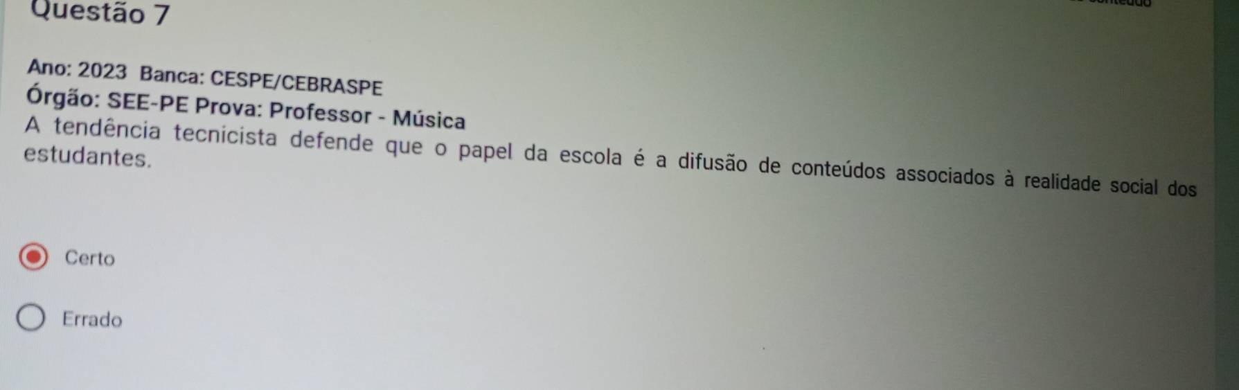 Ano: 2023 Banca: CESPE/CEBRASPE
Órgão: SEE-PE Prova: Professor - Música
estudantes.
A tendência tecnicista defende que o papel da escola é a difusão de conteúdos associados à realidade social dos
Certo
Errado