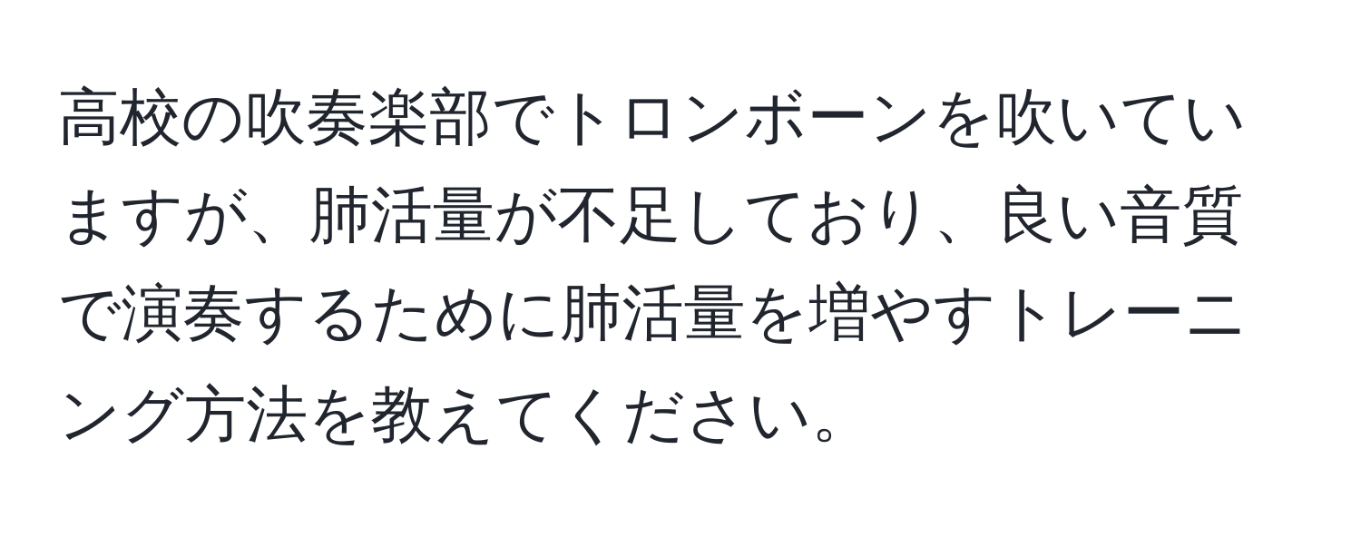 高校の吹奏楽部でトロンボーンを吹いていますが、肺活量が不足しており、良い音質で演奏するために肺活量を増やすトレーニング方法を教えてください。