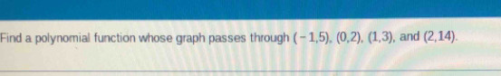 Find a polynomial function whose graph passes through (-1,5),(0,2),(1,3) , and (2,14).