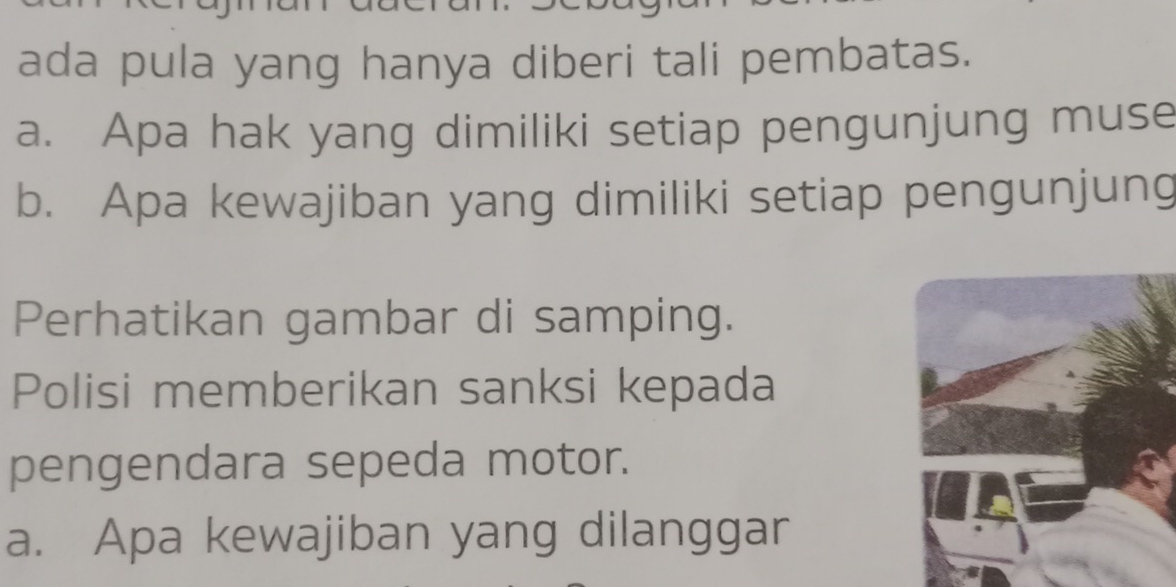 ada pula yang hanya diberi tali pembatas. 
a. Apa hak yang dimiliki setiap pengunjung muse 
b. Apa kewajiban yang dimiliki setiap pengunjung 
Perhatikan gambar di samping. 
Polisi memberikan sanksi kepada 
pengendara sepeda motor. 
a. Apa kewajiban yang dilanggar