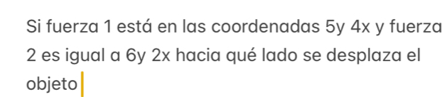 Si fuerza 1 está en las coordenadas 5y 4x y fuerza
2 es igual a 6y 2x hacia qué lado se desplaza el 
objeto