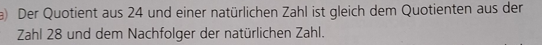 a Der Quotient aus 24 und einer natürlichen Zahl ist gleich dem Quotienten aus der 
Zahl 28 und dem Nachfolger der natürlichen Zahl.