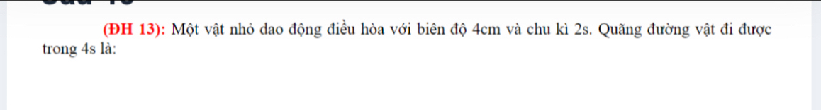 (ĐH 13): Một vật nhỏ dao động điều hòa với biên độ 4cm và chu kì 2s. Quãng đường vật đi được 
trong 4s là: