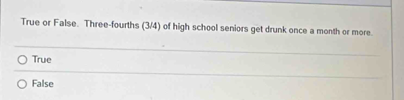 True or False. Three-fourths (3/4) of high school seniors get drunk once a month or more.
True
False