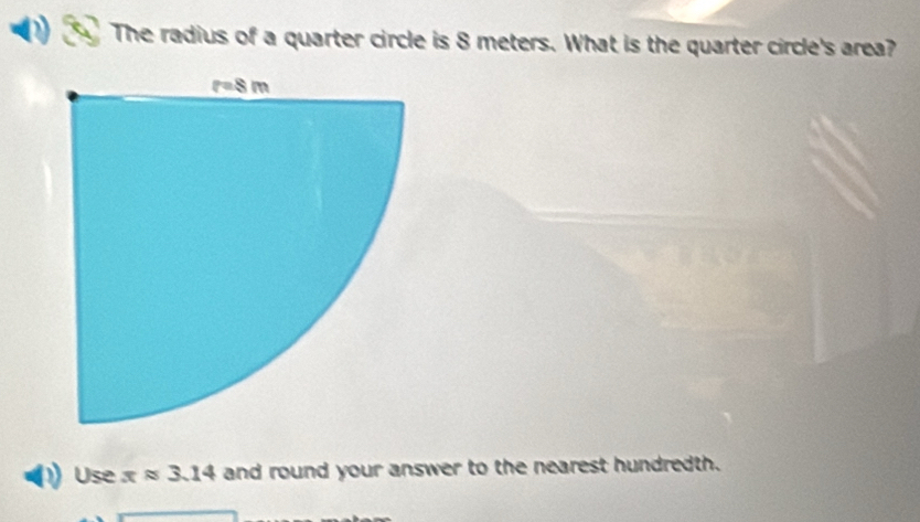 The radius of a quarter circle is 8 meters. What is the quarter circle's area?
Use xapprox 3.14 and round your answer to the nearest hundredth.