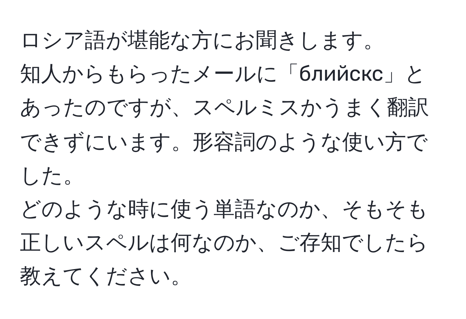 ロシア語が堪能な方にお聞きします。  
知人からもらったメールに「блийскс」とあったのですが、スペルミスかうまく翻訳できずにいます。形容詞のような使い方でした。  
どのような時に使う単語なのか、そもそも正しいスペルは何なのか、ご存知でしたら教えてください。