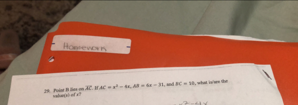 Point B lies on overline AC. If AC=x^2-4x, AB=6x-31 , and BC=10 , what is/are the 
value(s) of x?