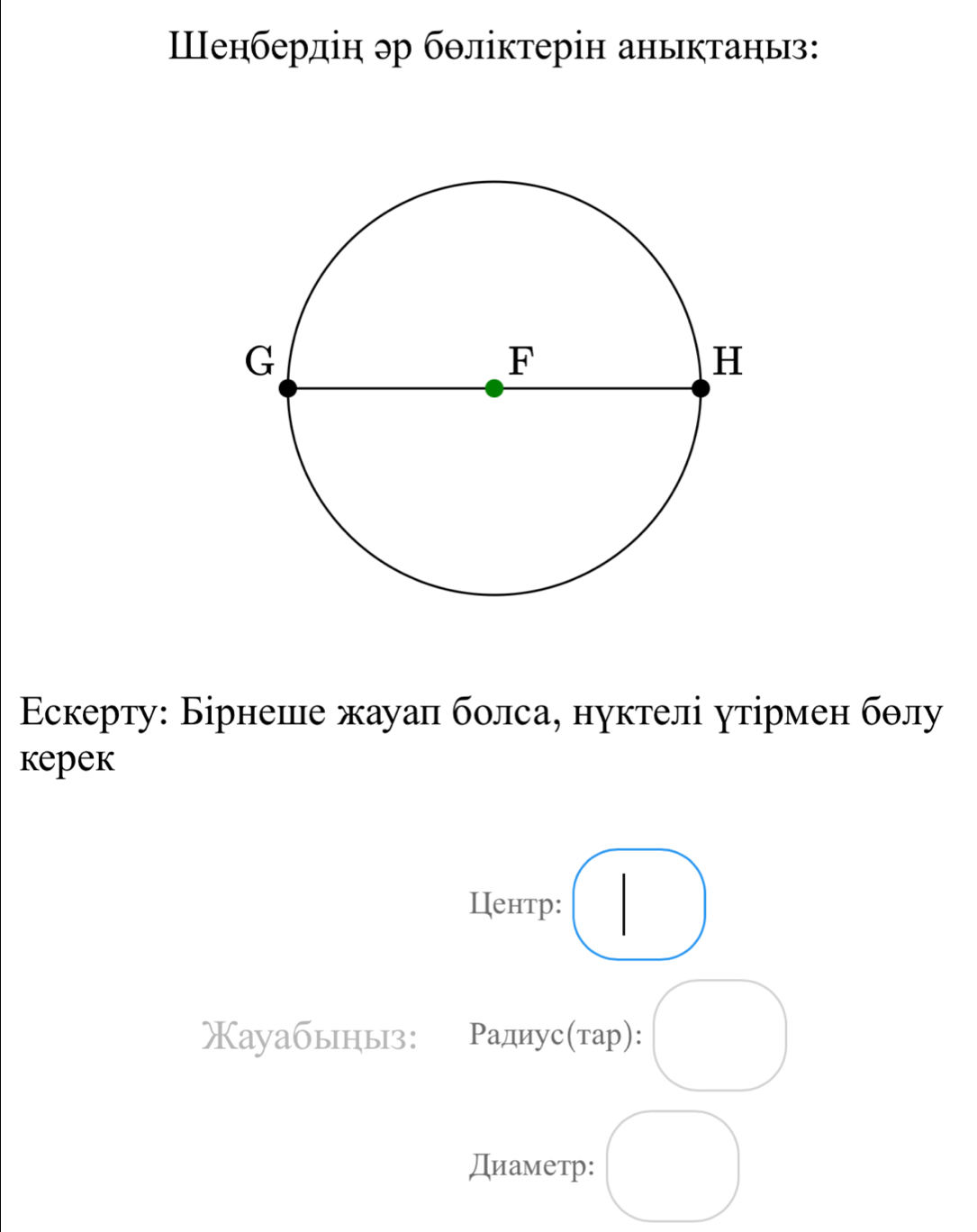 Шенбердін эр бθліктерін аныктань: 
Εскерту: Бірнеше жауал болса, нуктелі утірмен бθлу 
kepek 
Центр: (1) 
Xayабыныз: Ρадиус(тар): . 
Диаметр: