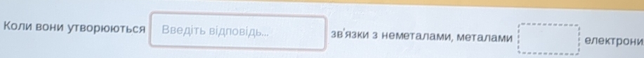 Коли вони утворюоються Введіть відповідь... звязки з неметалами, металами електрони