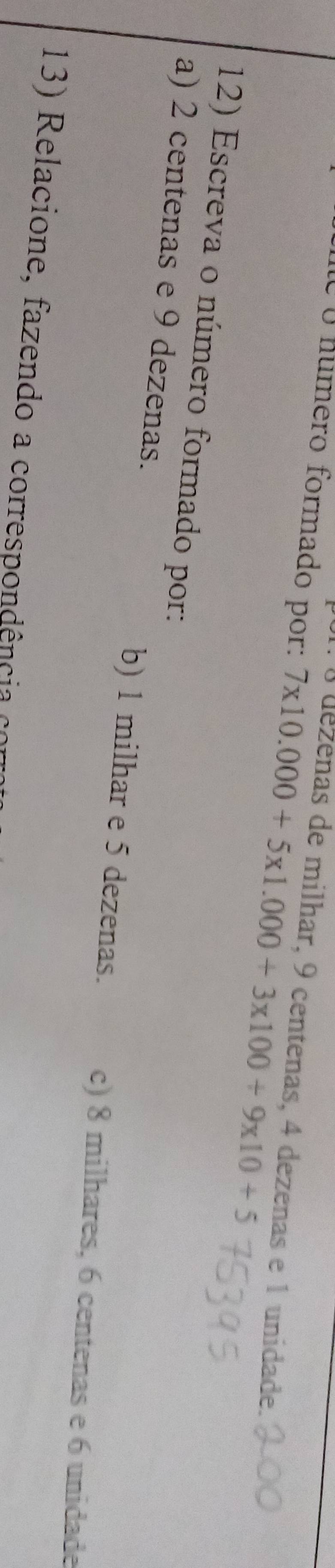 é É múmero formado por: 7* 10.000+5* 1.000+3* 100+9* 10+5
1. 0 dezénas de milhar, 9 centenas, 4 dezenas e 1 unidade.
12) Escreva o número formado por:
a) 2 centenas e 9 dezenas. b) 1 milhar e 5 dezenas. c) 8 milhares, 6 centenas e 6 unidade
13) Relacione, fazendo a correspondência co