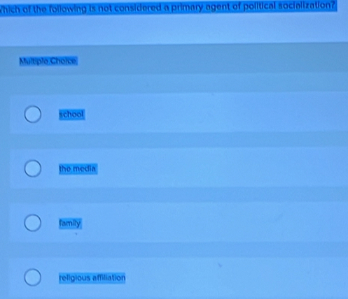 which of the following is not considered a primary agent of political socialization?
Multiplo Choice
school
the media
famity
religious affiliation