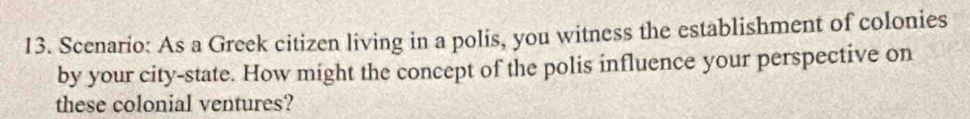 Scenario: As a Greek citizen living in a polis, you witness the establishment of colonies 
by your city-state. How might the concept of the polis influence your perspective on 
these colonial ventures?