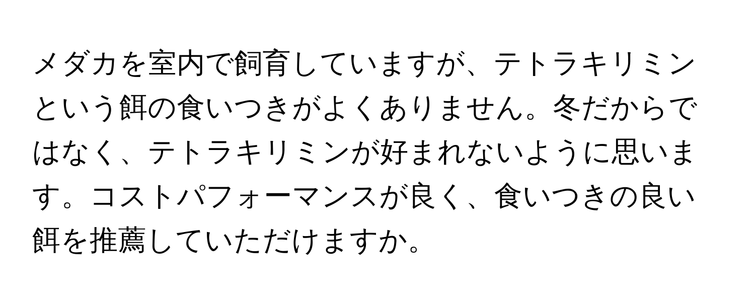 メダカを室内で飼育していますが、テトラキリミンという餌の食いつきがよくありません。冬だからではなく、テトラキリミンが好まれないように思います。コストパフォーマンスが良く、食いつきの良い餌を推薦していただけますか。