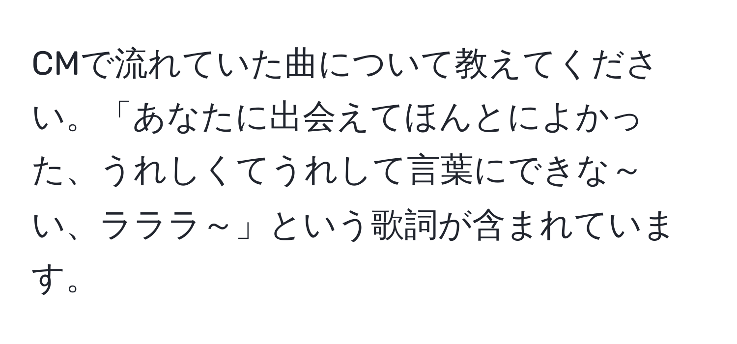 CMで流れていた曲について教えてください。「あなたに出会えてほんとによかった、うれしくてうれして言葉にできな～い、ラララ～」という歌詞が含まれています。