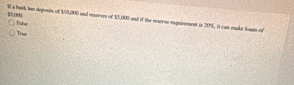 $5,000
lf a bank has deposits of $10,000 and reserves of $5,000 and if the reserve requirement is 20%, it can make loans of
False
True