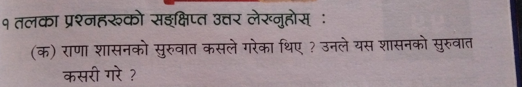 १ तलका प्रश्नहरूको सइक्षिप्त उत्तर लेर्नुहोस् ः 
(क) राणा शासनको सुरुवात कसले गरेका थिए ? उनले यस शासनको सुरुवात 
कसरी गरे ?