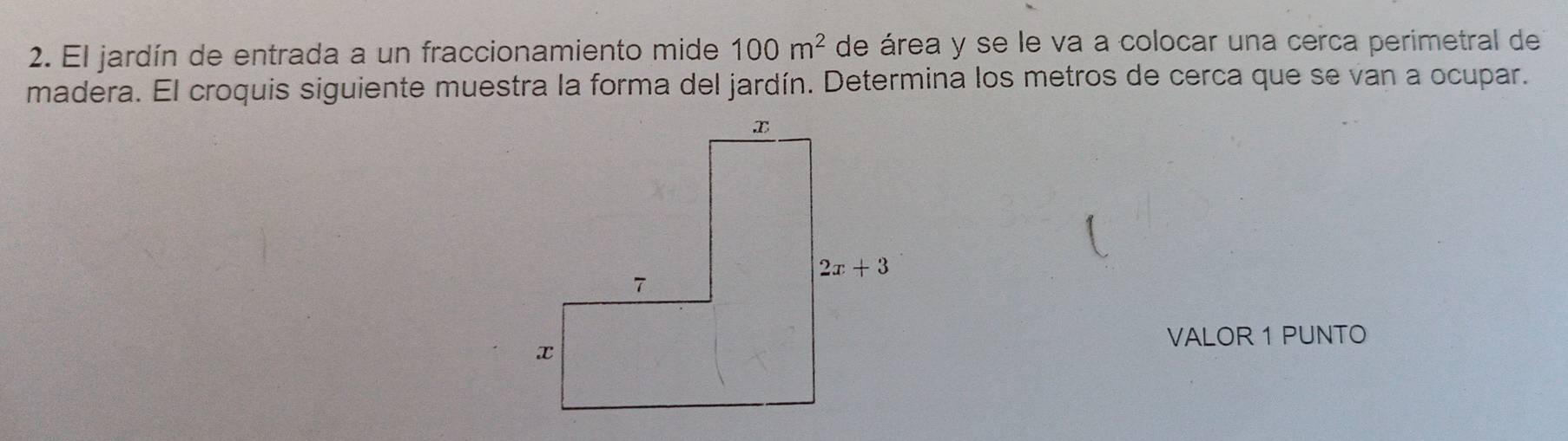 El jardín de entrada a un fraccionamiento mide 100m^2 de área y se le va a colocar una cerca perimetral de
madera. El croquis siguiente muestra la forma del jardín. Determina los metros de cerca que se van a ocupar.
VALOR 1 PUNTO