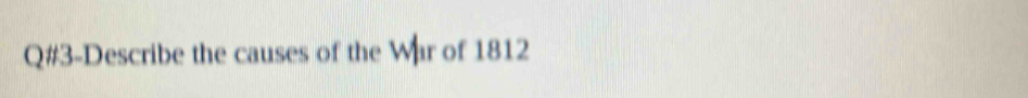 Q#3-Describe the causes of the War of 1812