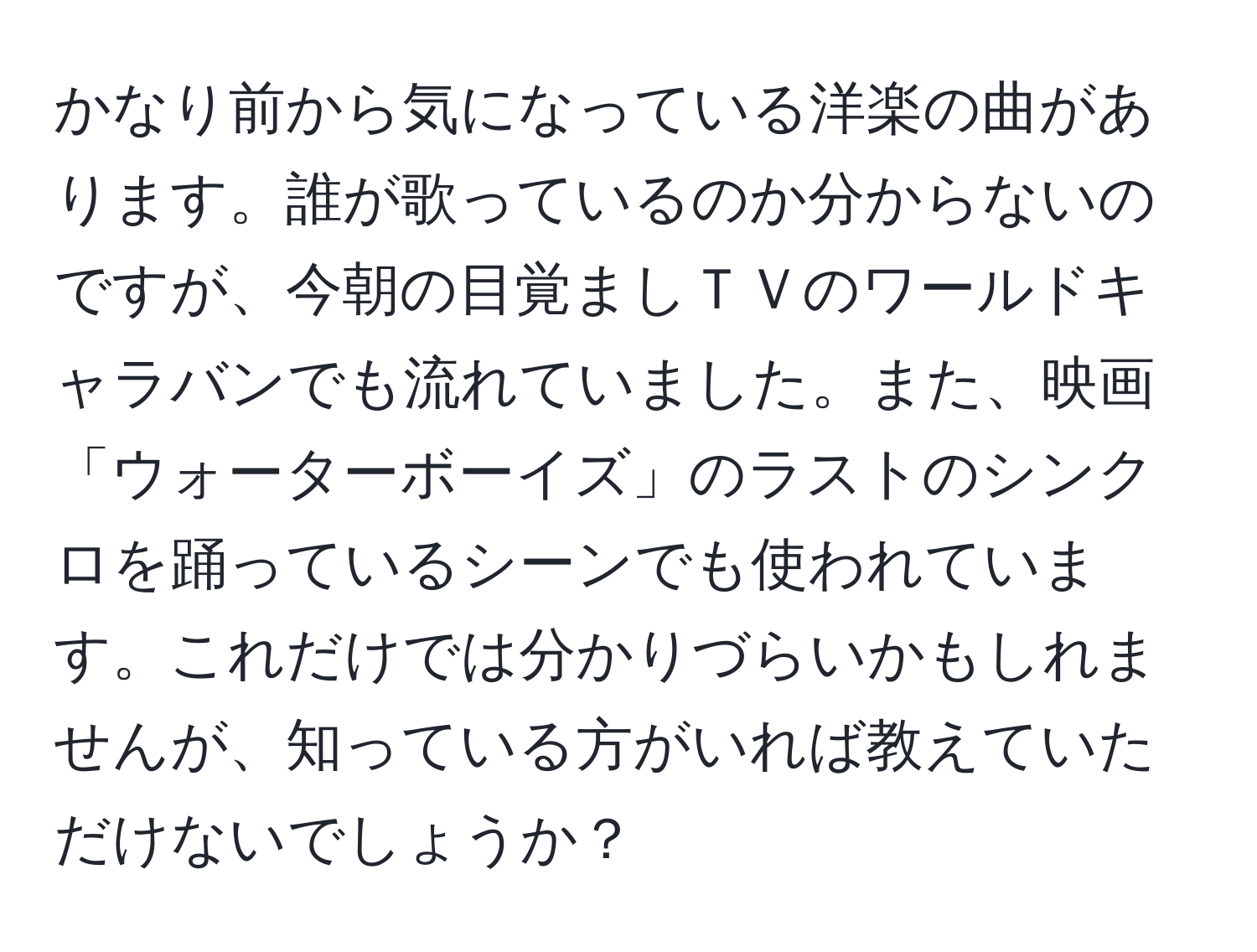 かなり前から気になっている洋楽の曲があります。誰が歌っているのか分からないのですが、今朝の目覚ましＴＶのワールドキャラバンでも流れていました。また、映画「ウォーターボーイズ」のラストのシンクロを踊っているシーンでも使われています。これだけでは分かりづらいかもしれませんが、知っている方がいれば教えていただけないでしょうか？