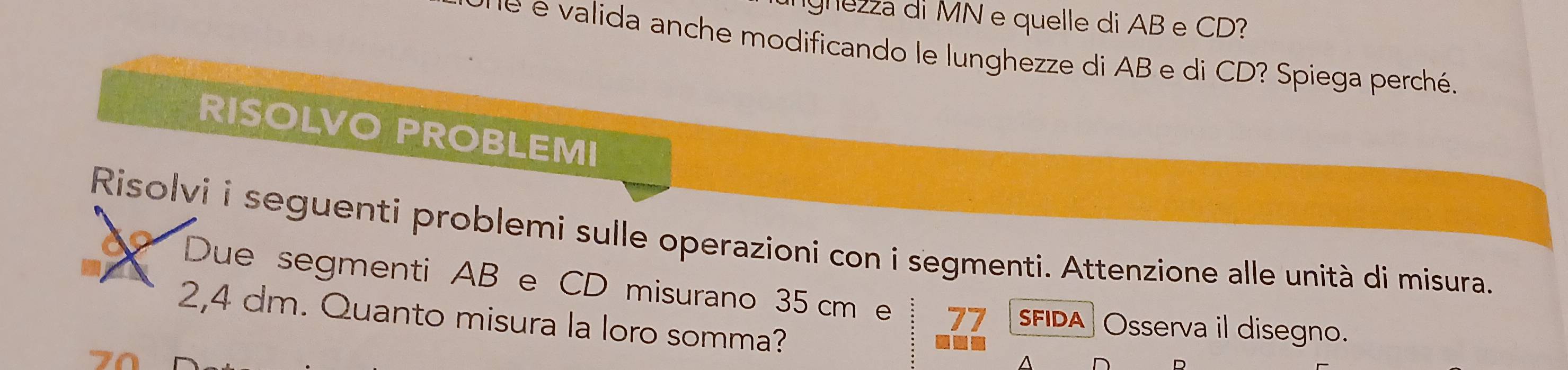 gnezza di MN e quelle di AB e CD? 
e e valida anche modificando le lunghezze di AB e di CD? Spiega perché. 
RISOLVO PROBLEMI 
Risolvi i seguenti problemi sulle operazioni con i segmenti. Attenzione alle unità di misura. 
Due segmenti AB e CD misurano 35 cm 77 SFIDA Osserva il disegno.
2,4 dm. Quanto misura la loro somma?