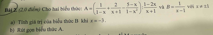 (2,0 điểm) Cho hai biểu thức: A=( 1/1-x + 2/x+1 - (5-x)/1-x^2 ): (1-2x)/x+1  và B= 1/x-1  với x!= ± 1
a) Tính giá trị của biểu thức B khi x=-3. 
b) Rút gọn biểu thức A.