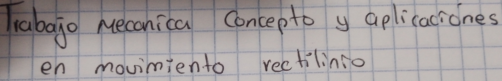 Tabajo Mecanica Concepto y aplicaciones 
en movimiento rectilinio