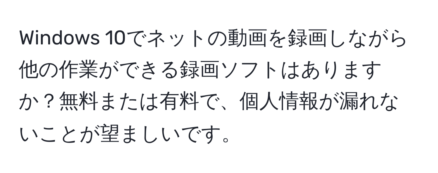 Windows 10でネットの動画を録画しながら他の作業ができる録画ソフトはありますか？無料または有料で、個人情報が漏れないことが望ましいです。