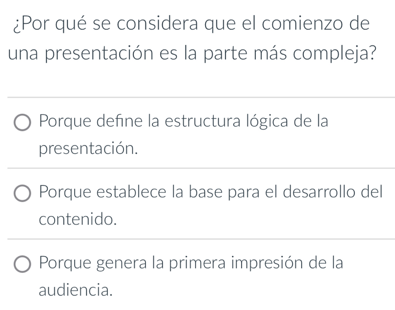 ¿Por qué se considera que el comienzo de
una presentación es la parte más compleja?
Porque define la estructura lógica de la
presentación.
Porque establece la base para el desarrollo del
contenido.
Porque genera la primera impresión de la
audiencia.