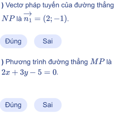 ) Vectơ pháp tuyến của đường thẳng
NP là vector n_1=(2;-1).
Đúng Sai
) Phương trình đường thẳng MP là
2x+3y-5=0.
Đúng Sai