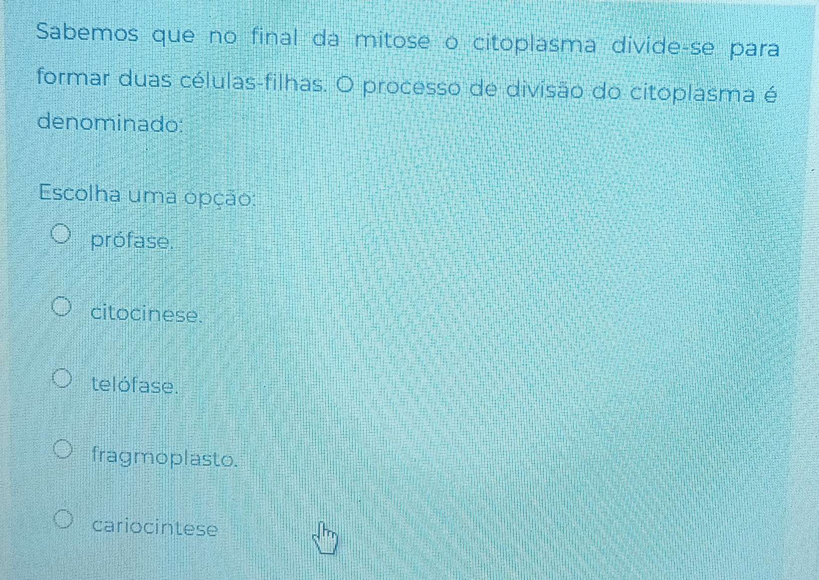 Sabemos que no final da mitose o citoplásma divide-se para
formar duas células-filhas. O processo de divisão do citoplasma é
denominado:
Escolha uma opção:
prófase.
citocinese.
telófase.
fragmoplasto.
cariocintese