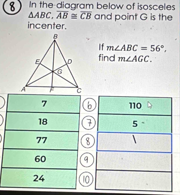 In the diagram below of isosceles
△ ABC, overline AB≌ overline CB and point G is the 
incenter. 
If m∠ ABC=56°, 
find m∠ AGC.