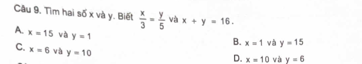 Tìm hai số x và y. Biết  x/3 = y/5  và x+y=16.
A. x=15 và y=1
B. x=1 và y=15
C. x=6 và y=10
D. x=10 và y=6