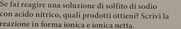 Se fai reagire una soluzione di solfito di sodio 
con acido nitrico, quali prodotti ottieni? Scrivi la 
reazione in forma ionica e ionica netta.