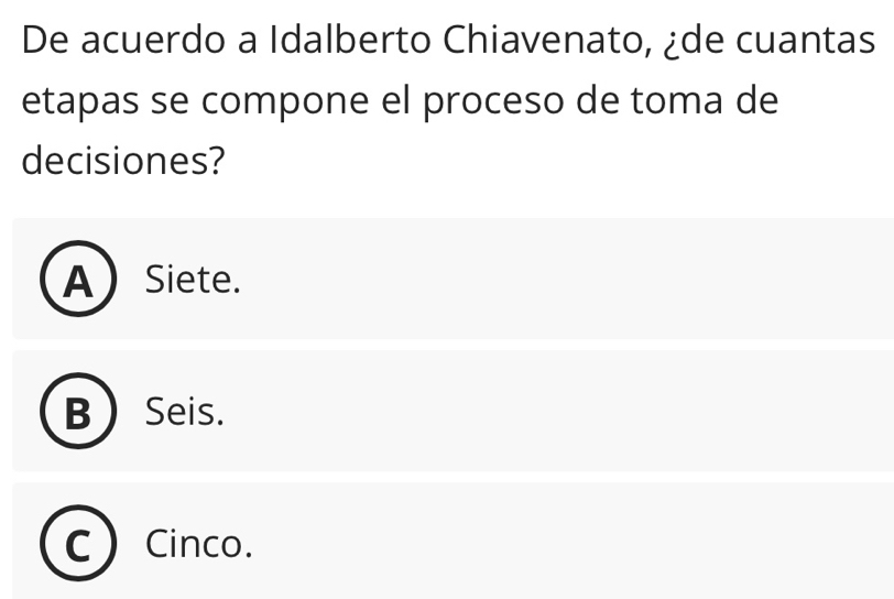 De acuerdo a Idalberto Chiavenato, ¿de cuantas
etapas se compone el proceso de toma de
decisiones?
A Siete.
B Seis.
Cinco.