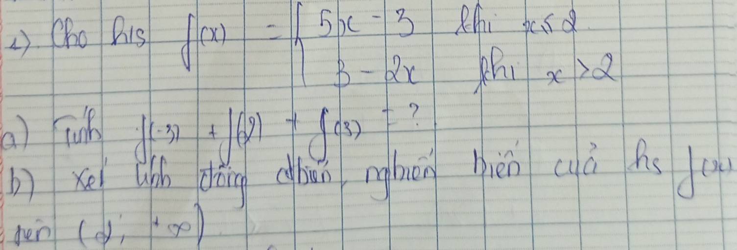 () Qho Bis
f(x)=beginarrayl 5x-3 3-2xendarray.
Zhi pesd
x>2
(a) Tu
f(-3)+f(2)+f(3)= ? 
b) xé lifh dàing clun nighān hiéncià hs u 
pen ( d_1+∈fty )