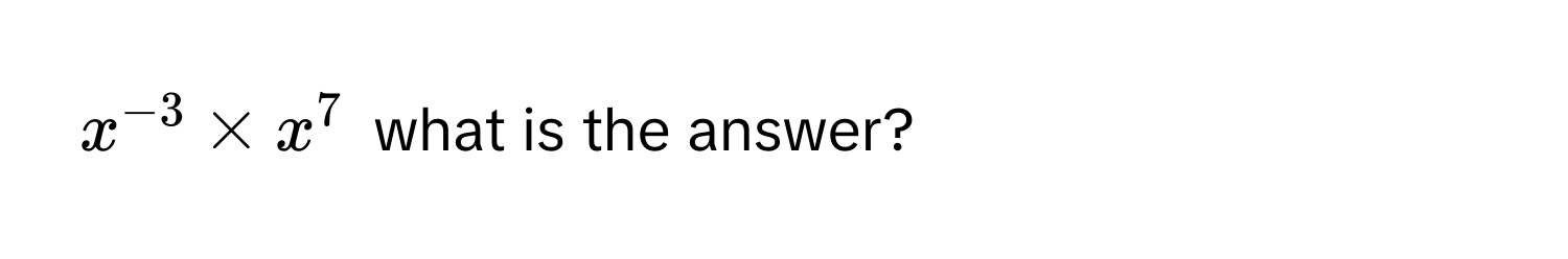 $x^(-3) * x^7$ what is the answer?