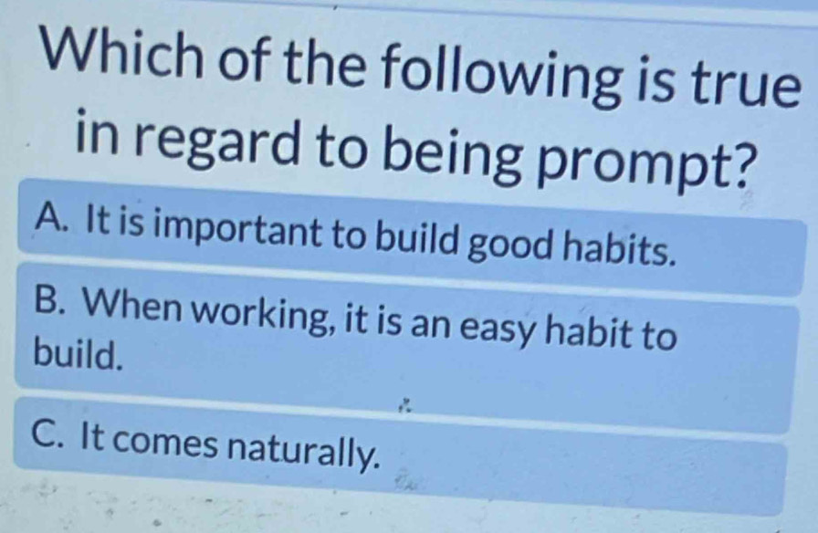 Which of the following is true
in regard to being prompt?
A. It is important to build good habits.
B. When working, it is an easy habit to
build.
C. It comes naturally.